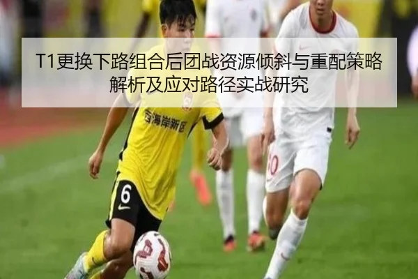 T1更换下路组合后团战资源倾斜与重配策略解析及应对路径实战研究