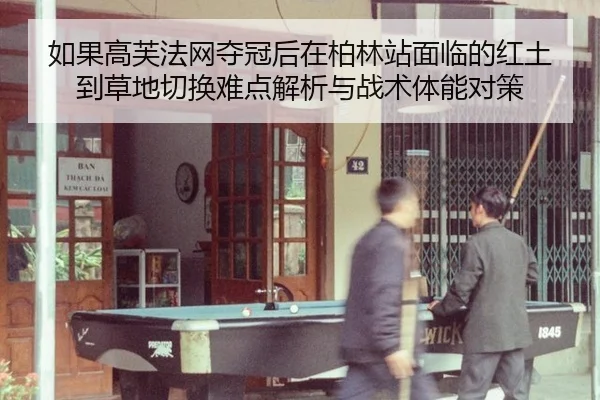 如果高芙法网夺冠后在柏林站面临的红土到草地切换难点解析与战术体能对策