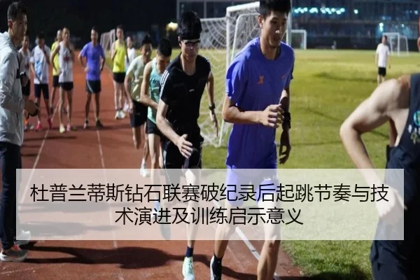 杜普兰蒂斯钻石联赛破纪录后起跳节奏与技术演进及训练启示意义